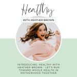 001: Introducing: Healthy With Heather Brown – Let’s Run Toward Whole Health In Motherhood Together