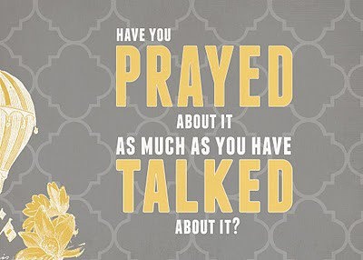 Have you prayed about it as much as you've talked about it?